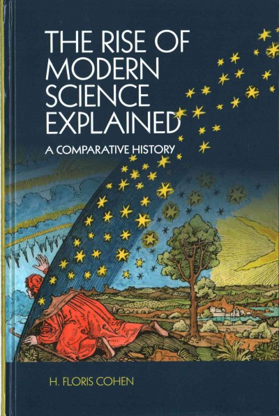 The rise of modern science explained : a comparative history / H. Floris Cohen, Utrecht University.