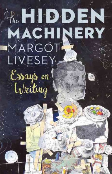 The hidden machinery : essays on writing / Margot Livesey.
