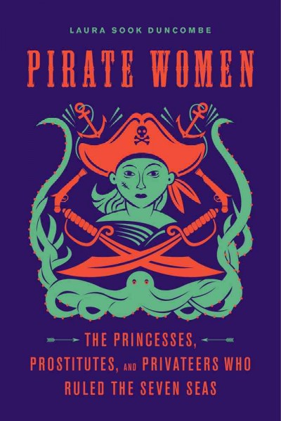 Pirate women : the princesses, prostitutes, and privateers who ruled the Seven Seas / Laura Sook Duncombe.