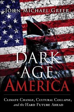 Dark age America : climate change, cultural collapse, and the hard future ahead / John Michael Greer.