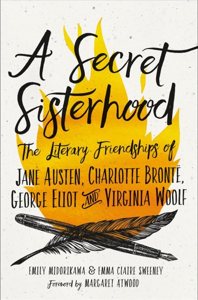 A secret sisterhood : the literary friendships of Jane Austen, Charlotte Brontë, George Eliot & Virginia Woolf / Emily Midorikawa & Emma Claire Sweeney ; foreword by Margaret Atwood.