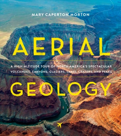 Aerial geology : a high-altitude tour of North America's spectacular volcanoes, canyons, glaciers, lakes, craters, and peaks / Mary Caperton Morton.