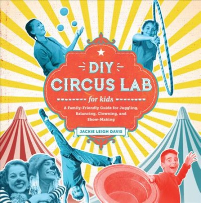 DIY circus lab for kids : a family-friendly guide for juggling, balancing, clowning and show-making / Jackie Leigh Davis.