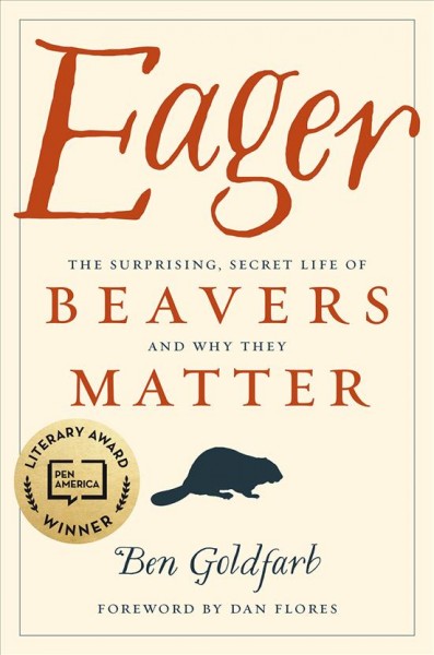 Eager : the surprising, secret life of beavers and why they matter / Ben Goldfarb ; foreword by Dan Flores.