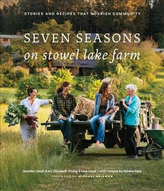 Seven seasons on Stowel Lake Farm : stories and recipes that nourish community / Jennifer Lloyd-Karr, Elizabeth Young & Lisa Lloyd ; with recipes by Haidee Hart ; foreword by Michael Ableman.