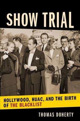 Show trial : Hollywood, HUAC, and the birth of the blacklist / Thomas Doherty.