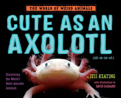 Cute as an axolotl : discovering the world's most adorable animals / Jess Keating.