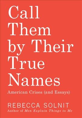 Call them by their true names : American crises (and essays) / Rebecca Solnit.