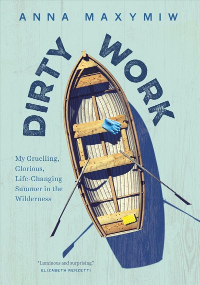 Dirty work : my gruelling, glorious, life-changing summer in the wilderness / Anna Maxymiw.