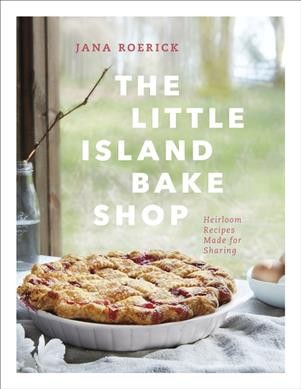 The little island bake shop : heirloom recipes made for sharing / Jana Roerick.
