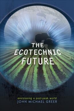 The ecotechnic future : envisioning a post-peak world / John Michael Greer.