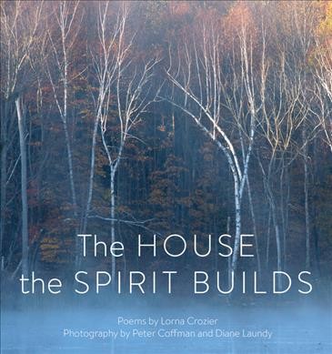 The house the spirit builds : poems / by Lorna Crozier ; photography by Peter Coffman and Diana Laundy ; introduction by Rena Upitis.