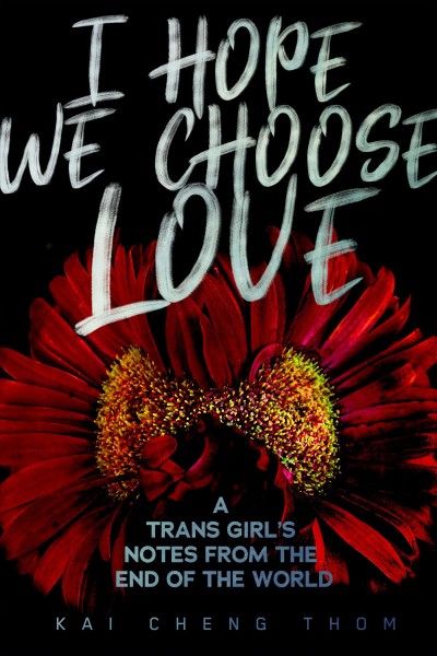 I hope we choose love : a trans girl's notes from the end of the world / Kai Cheng Thom.