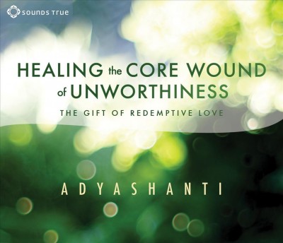 Healing the core wound of unworthiness : the gift of redemptive love / Adyashanti.