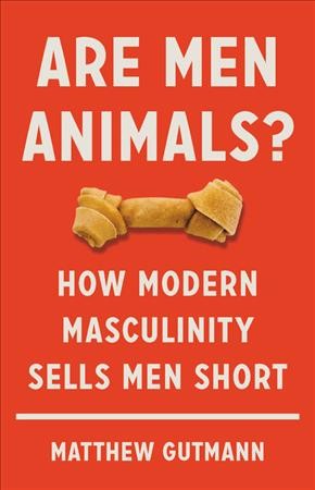 Are men animals? : how modern masculinity sells men short / Matthew Gutmann.