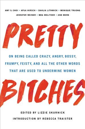 Pretty bitches : on being called crazy, angry, bossy, frumpy, feisty, and all the other words that are used to undermine women / edited by Lizzie Skurnick ; with an introduction by Rebecca Traister.