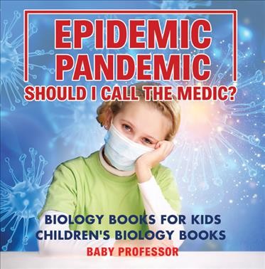 Epidemic, pandemic, should i call the medic? biology books for kids--children's biology books [electronic resource]. Baby Professor.