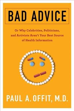 Bad advice : or why celebrities, politicians, and activists aren't your best source of health information / Paul A. Offit, M.D.