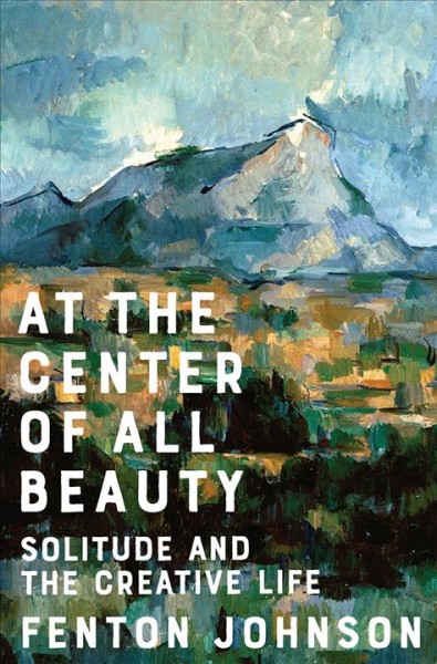 At the center of all beauty : solitude and the creative life / Fenton Johnson.