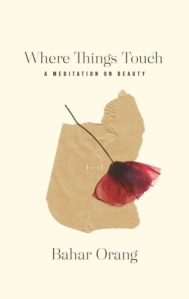 Where things touch:  a meditation on beauty / by Bahar  Orang.