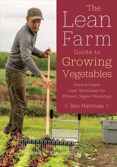 The lean farm guide to growing vegetables : more in-depth lean techniques for efficient organic production / Ben Hartman.