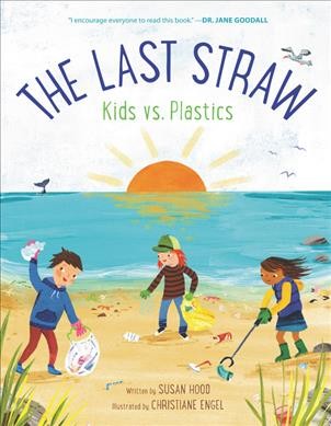 The last straw : kids vs. plastics / written by Susan Hood ; illustrated by Christiane Engel.