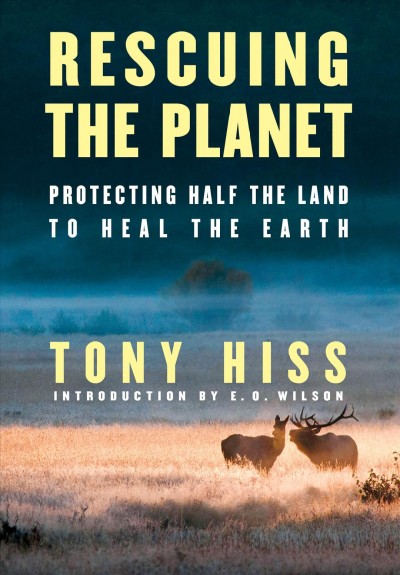 Rescuing the planet : protecting half the land to heal the Earth / Tony Hiss ; introduction by E.O. Wilson.