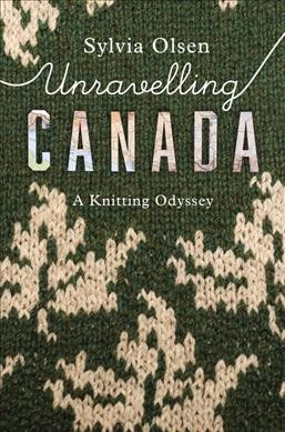 Unravelling Canada : a knitting odyssey / Sylvia Olsen.
