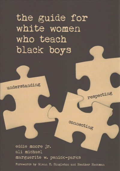 The guide for White women who teach Black boys : understanding, connecting, respecting / [edited by] Eddie Moore, Jr., Ali Michael, Marguerite W. Penick-Parks ; forewords by Glenn E. Singleton and Heather Hackman.