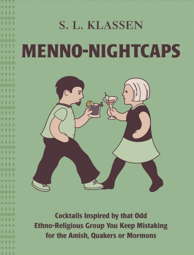 Menno-Nightcaps : cocktails inspired by that odd ethno-religious group you keep mistaking for the Amish, Quakers, or Mormons / S.L. Klassen.