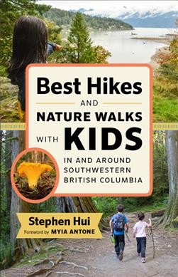 Best hikes and nature walks with kids in and around southwestern British Columbia / Stephen Hui ; foreword by Myia Antone.