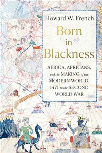 Born in Blackness : Africa, Africans, and the making of the modern world, 1471 to the Second World War / Howard W. French.