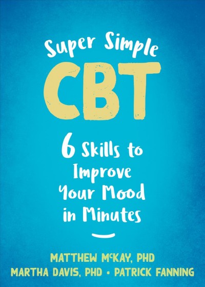 Super simple CBT : six skills to improve your mood in minutes / Matthew McKay, Martha Davis, Patrick Fanning.