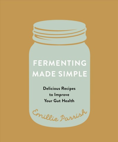 Fermenting made simple : delicious recipes to improve your gut health / Emillie Parrish.