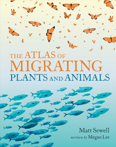 The atlas of migrating plants and animals / Matt Sewell ; written by Megan Lee.