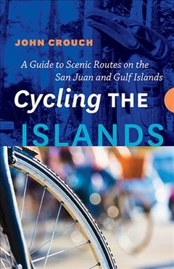 Cycling the islands : a guide to scenic routes on the San Juan and Gulf Islands / John Crouch.