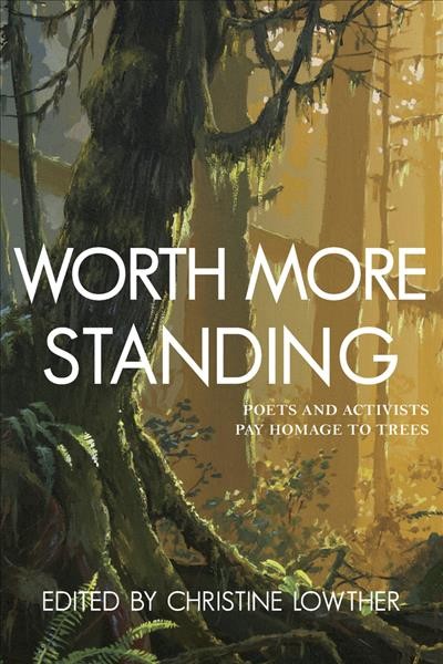 Worth more standing : poets and activists pay homage to trees / edited by Christine Lowther.