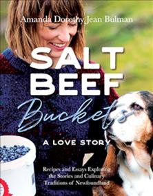 Salt beef buckets : a love story : recipes and essays exploring the stories and culinary traditions of Newfoundland / Amanda Dorothy Jean Bulman.