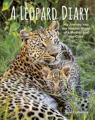 A leopard diary : my journey into the hidden world of a mother and her cubs / Suzi Eszterhas.