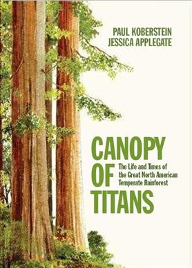 Canopy of titans : the life and times of the great North American Temperate Rainforest / Paul Koberstei, Jessica Applegate.