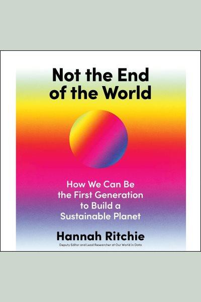 Not the end of the world : how we can be the first generation to build a sustainable planet / Hannah Ritchie.