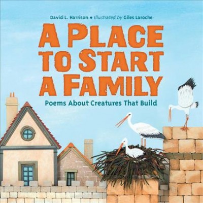 A place to start a family : poems about creatures that build / David L. Harrison ; illustrated by Giles Laroche.