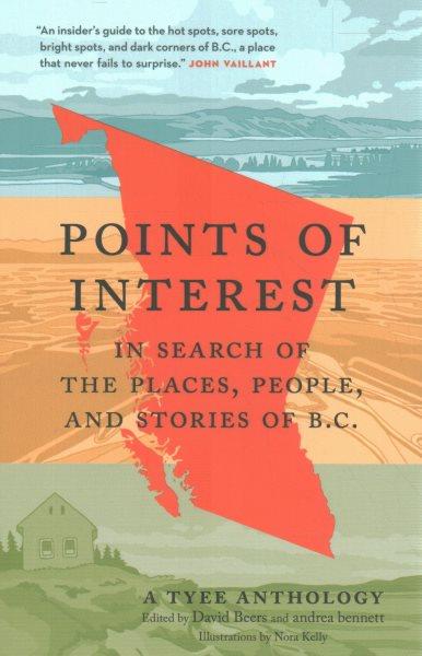 Points of interest : in search of the places, people, and stories of B.C. / edited by David Beers and Andrea Bennett ; illustrations by Nora Kelly.