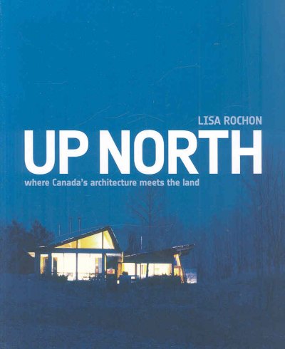 Up North : where Canada's architecture meets the land / Lisa Rochon.