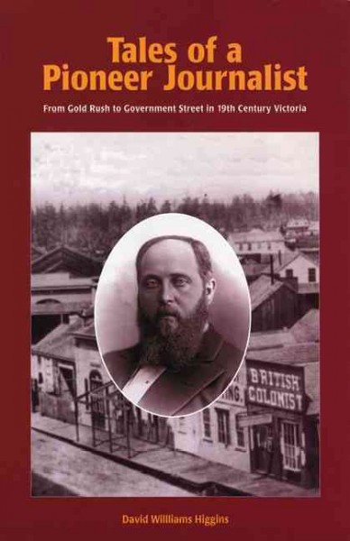 Tales of a pioneer journalist : from gold rush to Government Street in 19th century Victoria / by David Williams Higgins ; [edited by Art Downs].