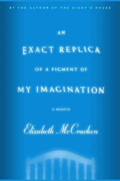 An exact replica of a figment of my imagination : a memoir / Elizabeth McCracken.