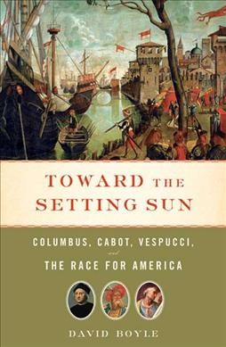 Toward the setting sun : Columbus, Cabot, Vespucci, and the race for America / David Boyle.