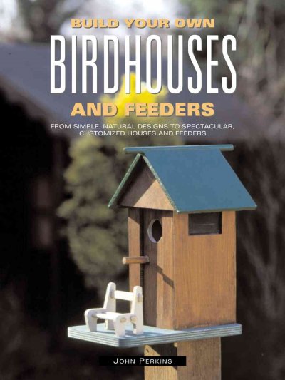 Build your own birdhouses : from simple, natural designs to spectacular, customized houses and feeders / John Perkins.