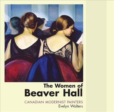 The women of Beaver Hall : Canadian modernist painters / Evelyn Walters.