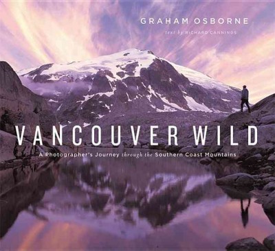 Vancouver wild : a photographer's journey through the southern Coast Mountains / Graham Osborne ; text by Richard Cannings.